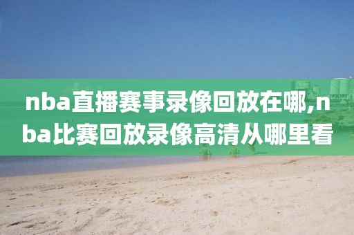 nba直播赛事录像回放在哪,nba比赛回放录像高清从哪里看