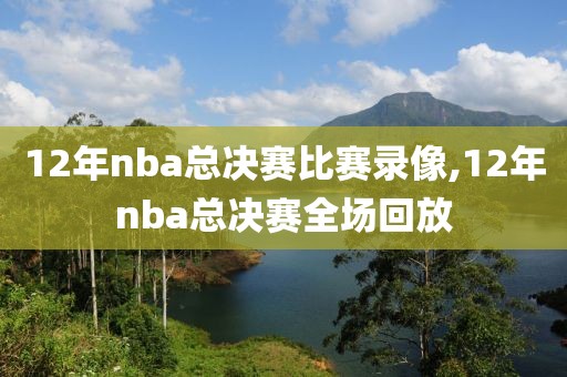 12年nba总决赛比赛录像,12年nba总决赛全场回放