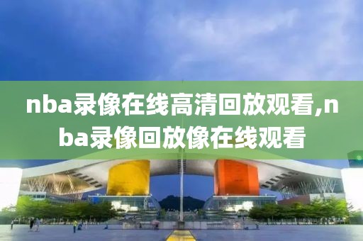 nba录像在线高清回放观看,nba录像回放像在线观看