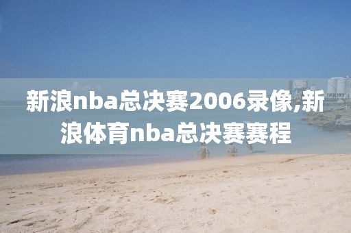 新浪nba总决赛2006录像,新浪体育nba总决赛赛程