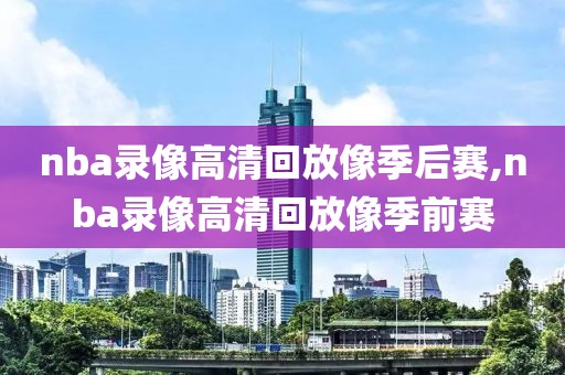 nba录像高清回放像季后赛,nba录像高清回放像季前赛