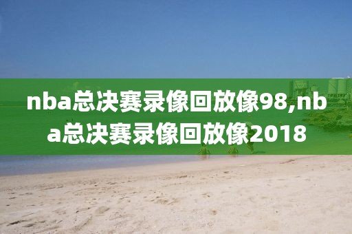 nba总决赛录像回放像98,nba总决赛录像回放像2018