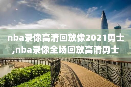nba录像高清回放像2021勇士,nba录像全场回放高清勇士