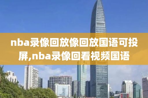 nba录像回放像回放国语可投屏,nba录像回看视频国语