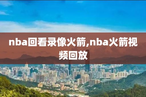 nba回看录像火箭,nba火箭视频回放