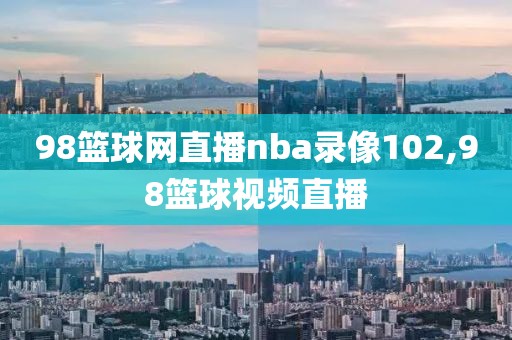 98篮球网直播nba录像102,98篮球视频直播