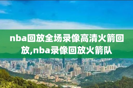 nba回放全场录像高清火箭回放,nba录像回放火箭队