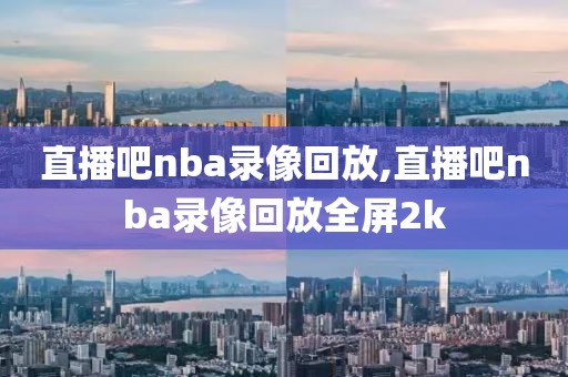 直播吧nba录像回放,直播吧nba录像回放全屏2k