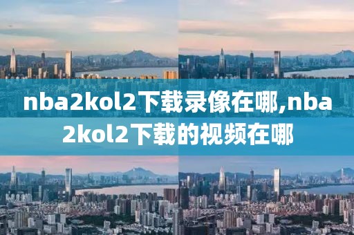 nba2kol2下载录像在哪,nba2kol2下载的视频在哪
