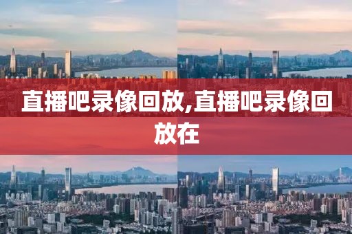 直播吧录像回放,直播吧录像回放在