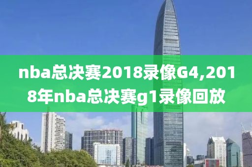 nba总决赛2018录像G4,2018年nba总决赛g1录像回放