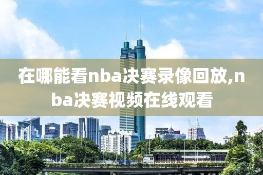 在哪能看nba决赛录像回放,nba决赛视频在线观看