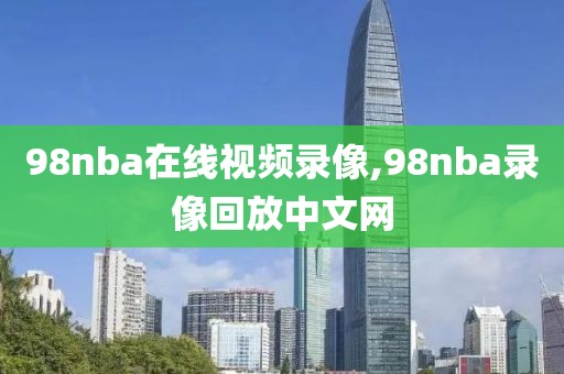 98nba在线视频录像,98nba录像回放中文网