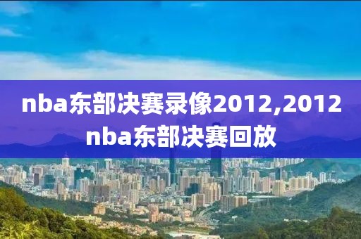 nba东部决赛录像2012,2012nba东部决赛回放