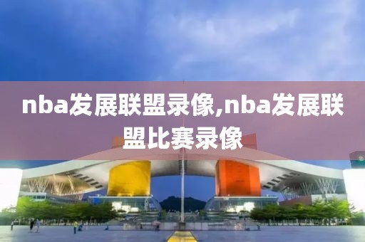 nba发展联盟录像,nba发展联盟比赛录像