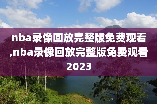 nba录像回放完整版免费观看,nba录像回放完整版免费观看2023