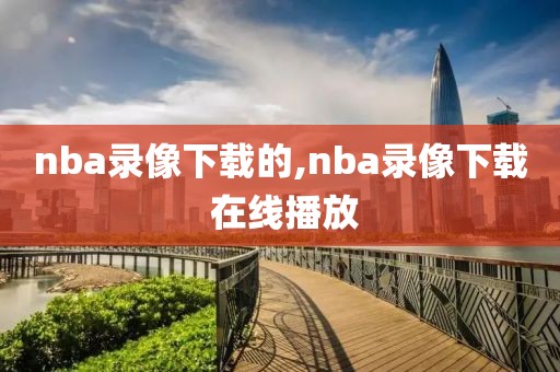 nba录像下载的,nba录像下载 在线播放
