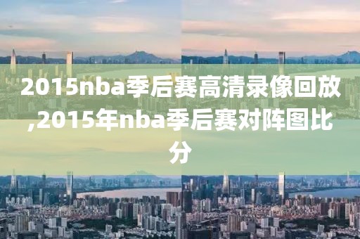 2015nba季后赛高清录像回放,2015年nba季后赛对阵图比分