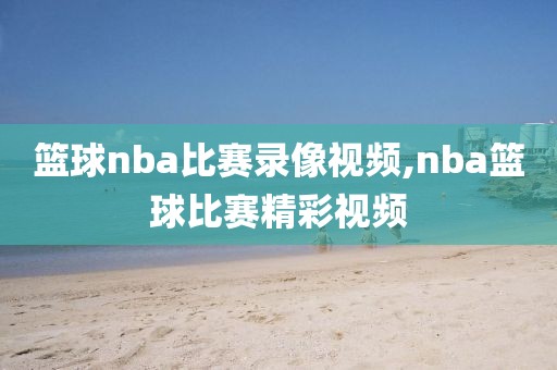 篮球nba比赛录像视频,nba篮球比赛精彩视频