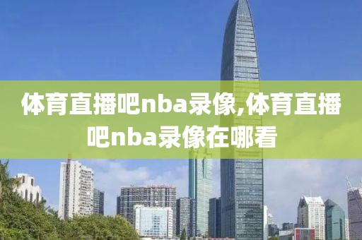 体育直播吧nba录像,体育直播吧nba录像在哪看