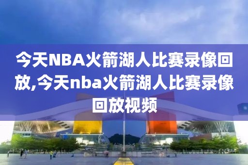 今天NBA火箭湖人比赛录像回放,今天nba火箭湖人比赛录像回放视频