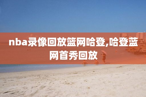 nba录像回放篮网哈登,哈登蓝网首秀回放
