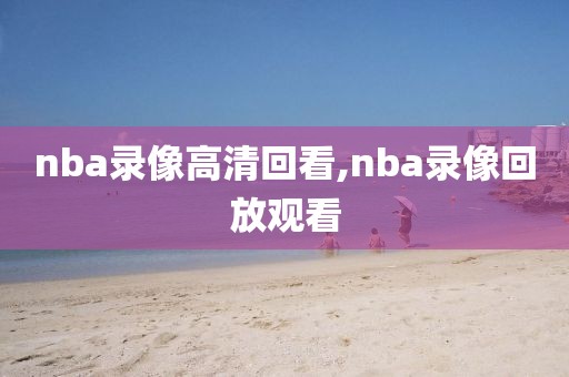 nba录像高清回看,nba录像回放观看