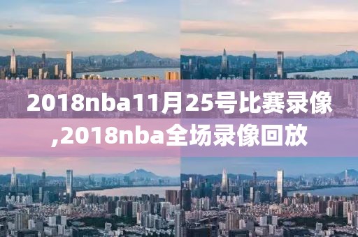 2018nba11月25号比赛录像,2018nba全场录像回放