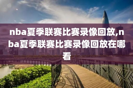 nba夏季联赛比赛录像回放,nba夏季联赛比赛录像回放在哪看
