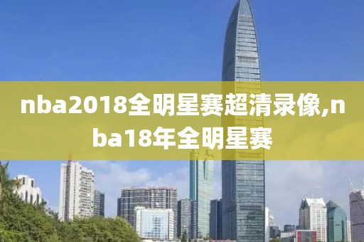 nba2018全明星赛超清录像,nba18年全明星赛