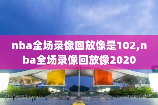 nba全场录像回放像是102,nba全场录像回放像2020