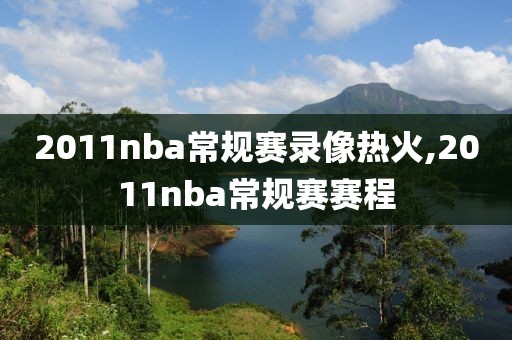 2011nba常规赛录像热火,2011nba常规赛赛程