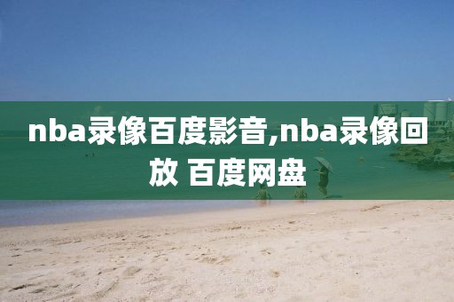 nba录像百度影音,nba录像回放 百度网盘
