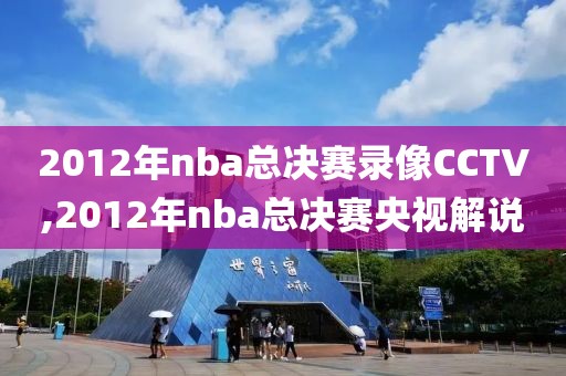 2012年nba总决赛录像CCTV,2012年nba总决赛央视解说