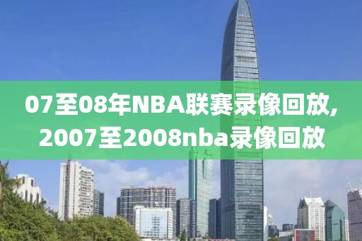 07至08年NBA联赛录像回放,2007至2008nba录像回放
