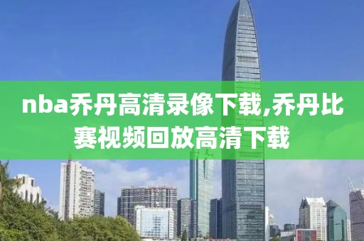 nba乔丹高清录像下载,乔丹比赛视频回放高清下载