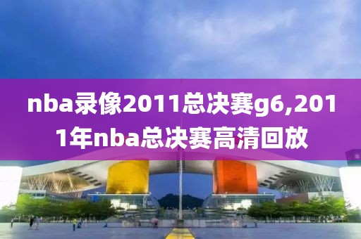 nba录像2011总决赛g6,2011年nba总决赛高清回放