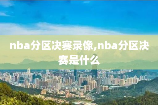 nba分区决赛录像,nba分区决赛是什么
