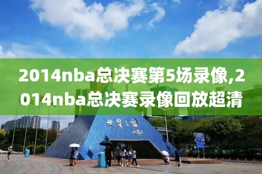 2014nba总决赛第5场录像,2014nba总决赛录像回放超清