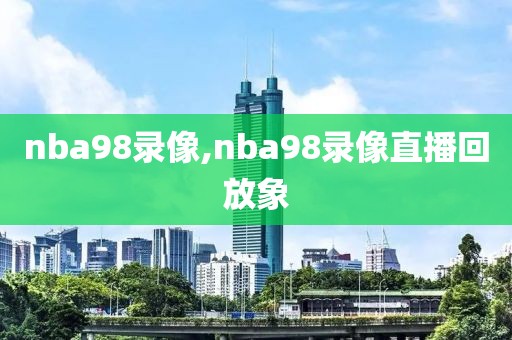 nba98录像,nba98录像直播回放象