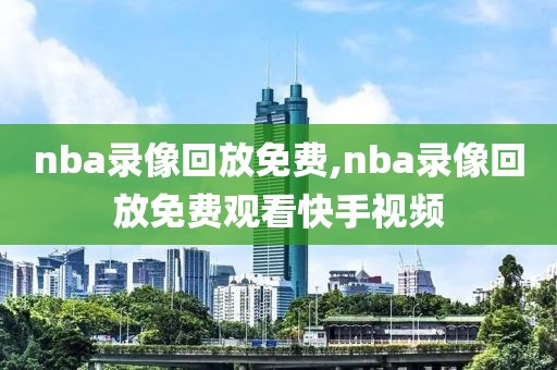 nba录像回放免费,nba录像回放免费观看快手视频