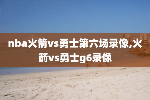 nba火箭vs勇士第六场录像,火箭vs勇士g6录像