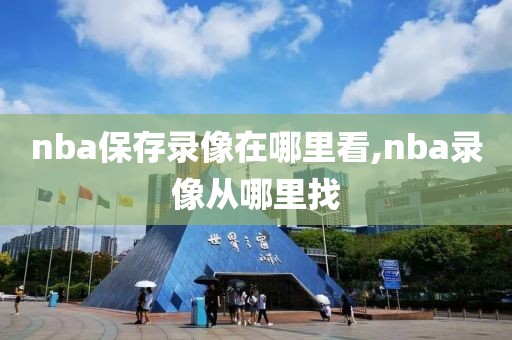 nba保存录像在哪里看,nba录像从哪里找