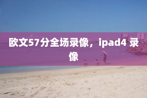 欧文57分全场录像，ipad4 录像