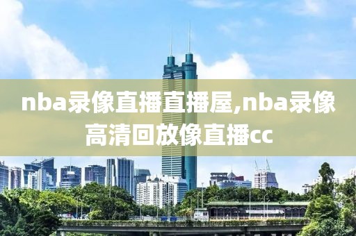 nba录像直播直播屋,nba录像高清回放像直播cc