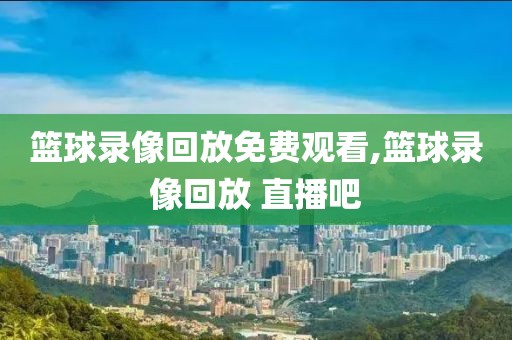 篮球录像回放免费观看,篮球录像回放 直播吧