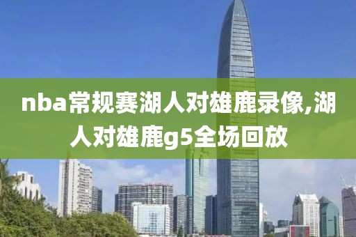 nba常规赛湖人对雄鹿录像,湖人对雄鹿g5全场回放