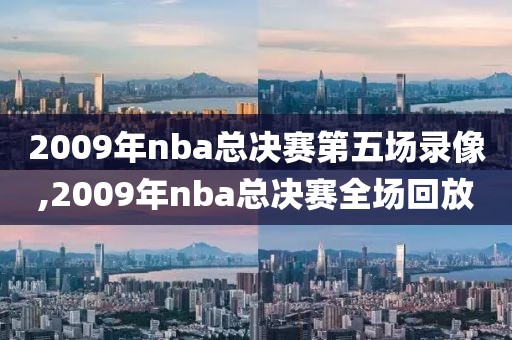2009年nba总决赛第五场录像,2009年nba总决赛全场回放