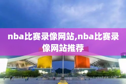 nba比赛录像网站,nba比赛录像网站推荐