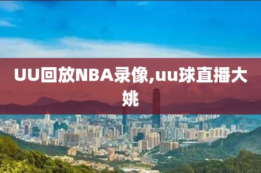 UU回放NBA录像,uu球直播大姚